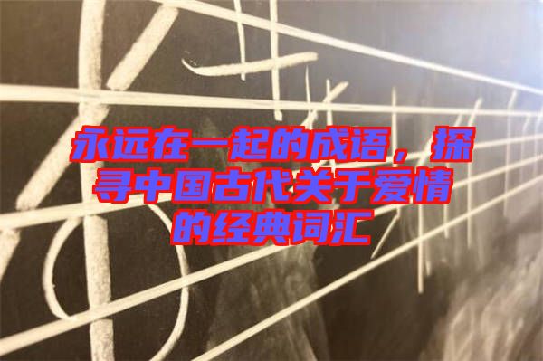 永遠(yuǎn)在一起的成語(yǔ)，探尋中國(guó)古代關(guān)于愛(ài)情的經(jīng)典詞匯