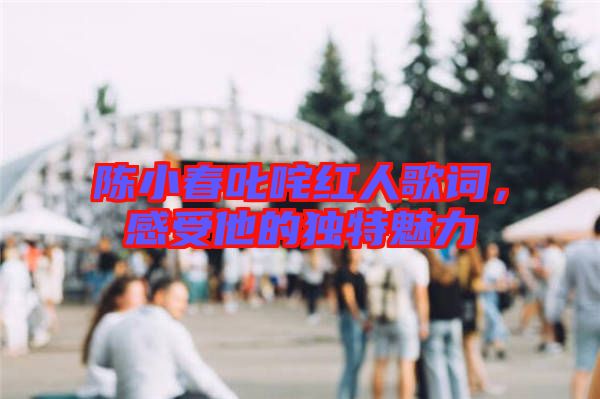 陳小春叱咤紅人歌詞，感受他的獨特魅力
