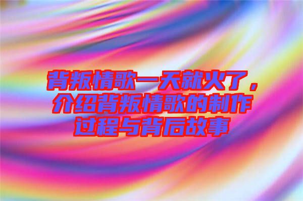 背叛情歌一天就火了，介紹背叛情歌的制作過(guò)程與背后故事