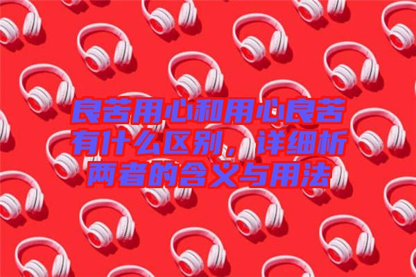 良苦用心和用心良苦有什么區(qū)別，詳細(xì)析兩者的含義與用法