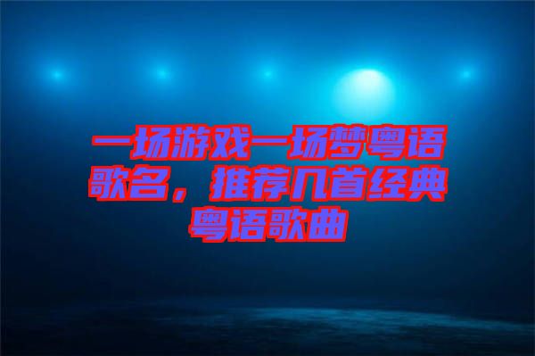 一場游戲一場夢粵語歌名，推薦幾首經(jīng)典粵語歌曲
