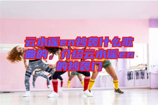 云水謠en抄襲什么歌曲的，介紹云水謠en的抄襲門