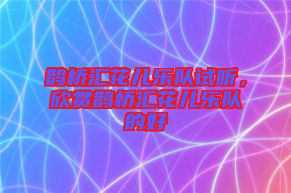鵲橋匯花兒樂隊試聽，欣賞鵲橋匯花兒樂隊的好