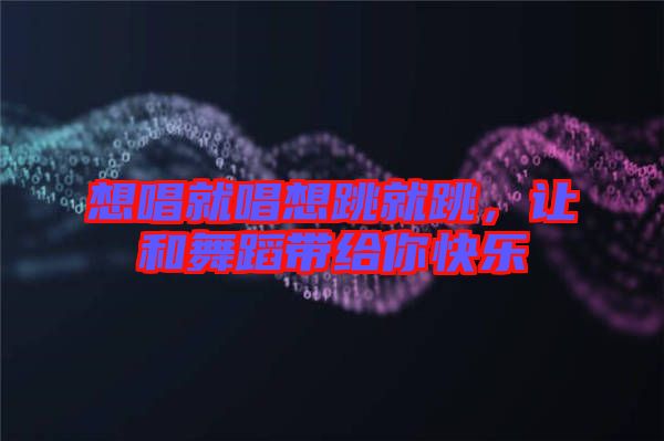想唱就唱想跳就跳，讓和舞蹈帶給你快樂