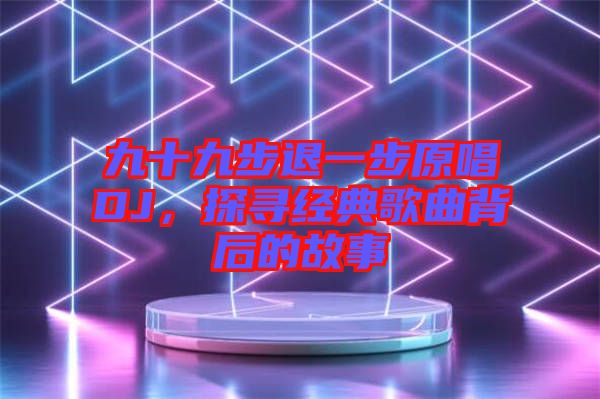 九十九步退一步原唱DJ，探尋經(jīng)典歌曲背后的故事