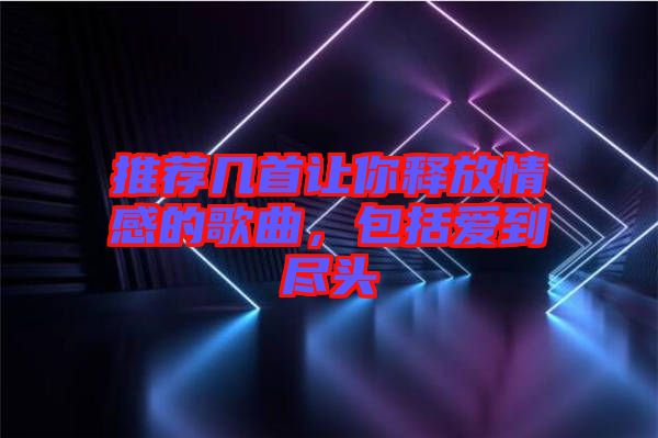 推薦幾首讓你釋放情感的歌曲，包括愛到盡頭