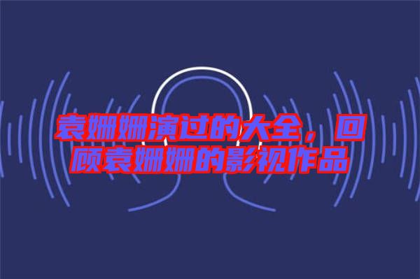 袁姍姍演過的大全，回顧袁姍姍的影視作品