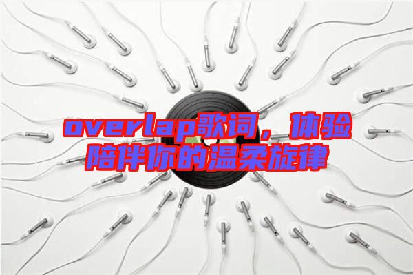 overlap歌詞，體驗(yàn)陪伴你的溫柔旋律