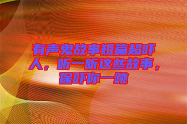 有聲鬼故事短篇超嚇人，聽一聽這些故事，保嚇你一跳