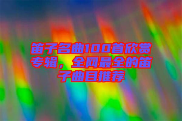 笛子名曲100首欣賞專輯，全網(wǎng)最全的笛子曲目推薦