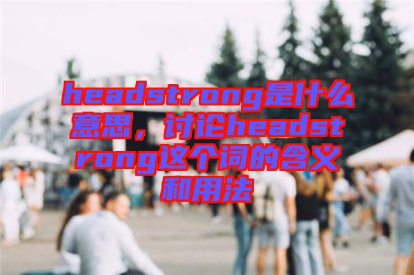 headstrong是什么意思，討論headstrong這個詞的含義和用法