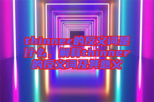 thinner的反義詞是什么，解釋thinner的反義詞及其意義