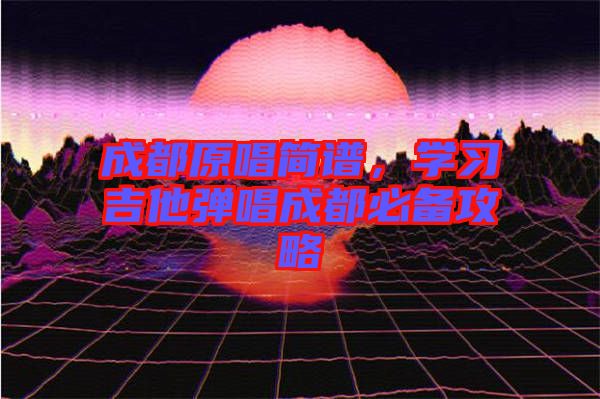 成都原唱簡(jiǎn)譜，學(xué)習(xí)吉他彈唱成都必備攻略