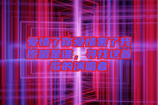 愛情了你愛情害了我原唱是誰，尋找這首歌的演唱者