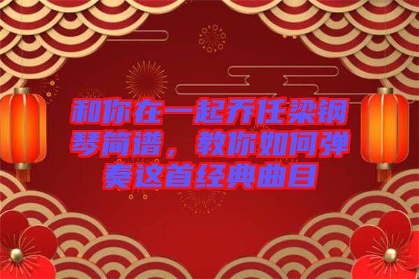 和你在一起喬任梁鋼琴簡譜，教你如何彈奏這首經(jīng)典曲目