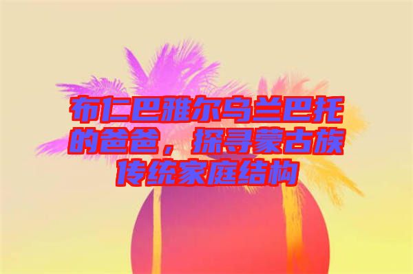 布仁巴雅爾烏蘭巴托的爸爸，探尋蒙古族傳統(tǒng)家庭結(jié)構(gòu)