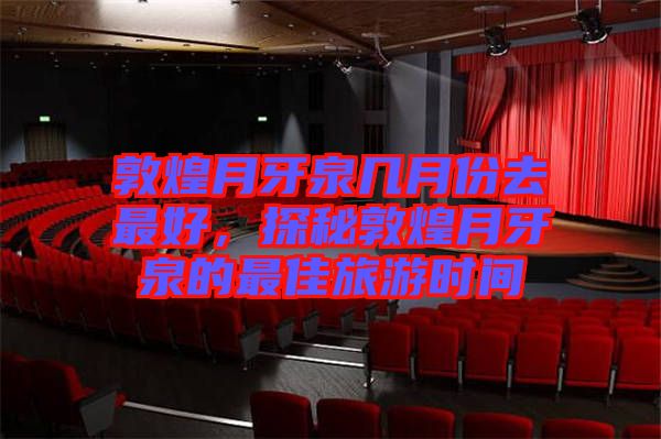 敦煌月牙泉幾月份去最好，探秘敦煌月牙泉的最佳旅游時(shí)間