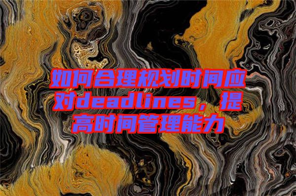 如何合理規(guī)劃時間應(yīng)對deadlines，提高時間管理能力