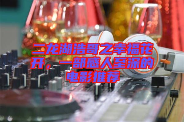 二龍湖浩哥之幸?；ㄩ_，一部感人至深的電影推薦
