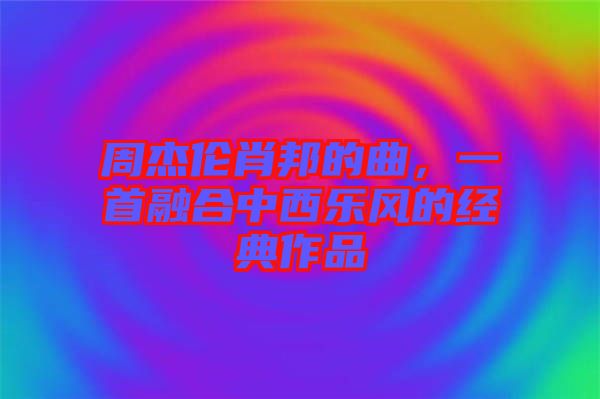 周杰倫肖邦的曲，一首融合中西樂風(fēng)的經(jīng)典作品