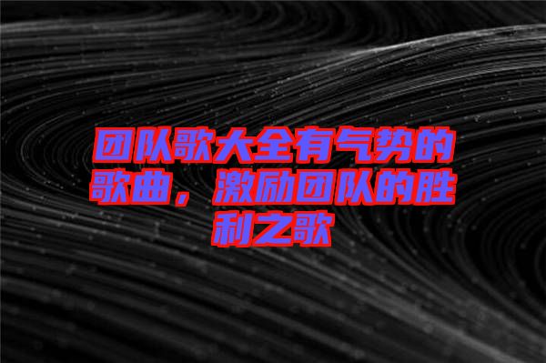 團(tuán)隊(duì)歌大全有氣勢(shì)的歌曲，激勵(lì)團(tuán)隊(duì)的勝利之歌