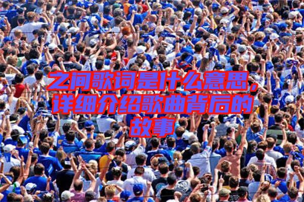 之間歌詞是什么意思，詳細(xì)介紹歌曲背后的故事