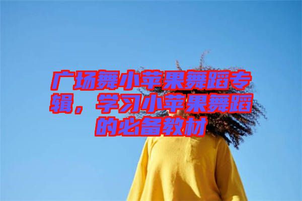 廣場舞小蘋果舞蹈專輯，學(xué)習(xí)小蘋果舞蹈的必備教材