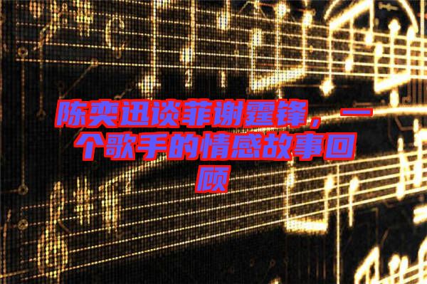 陳奕迅談菲謝霆鋒，一個(gè)歌手的情感故事回顧