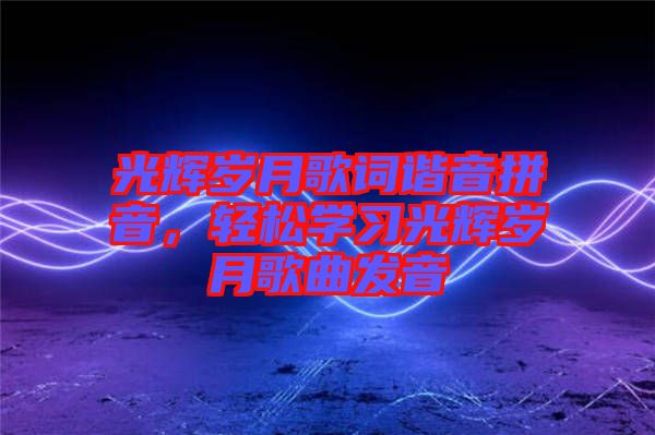 光輝歲月歌詞諧音拼音，輕松學(xué)習(xí)光輝歲月歌曲發(fā)音
