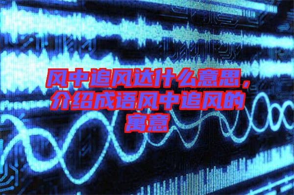 風(fēng)中追風(fēng)達什么意思，介紹成語風(fēng)中追風(fēng)的寓意