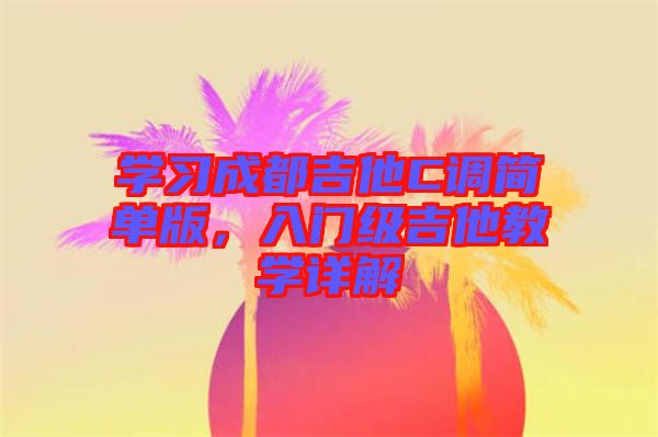學(xué)習(xí)成都吉他C調(diào)簡單版，入門級吉他教學(xué)詳解