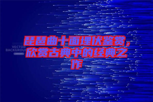 琵琶曲十面埋伏鑒賞，欣賞古典中的經(jīng)典之作