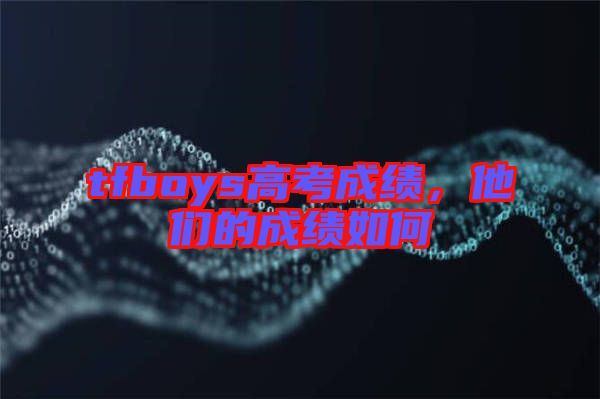 tfboys高考成績，他們的成績?nèi)绾? width=