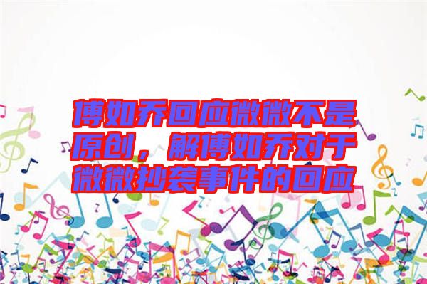 傅如喬回應(yīng)微微不是原創(chuàng)，解傅如喬對于微微抄襲事件的回應(yīng)