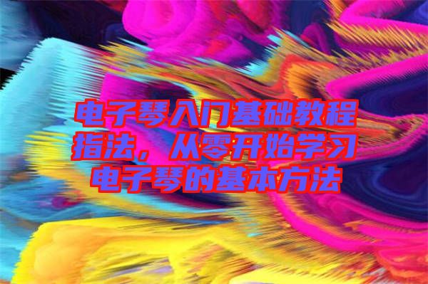 電子琴入門(mén)基礎(chǔ)教程指法，從零開(kāi)始學(xué)習(xí)電子琴的基本方法