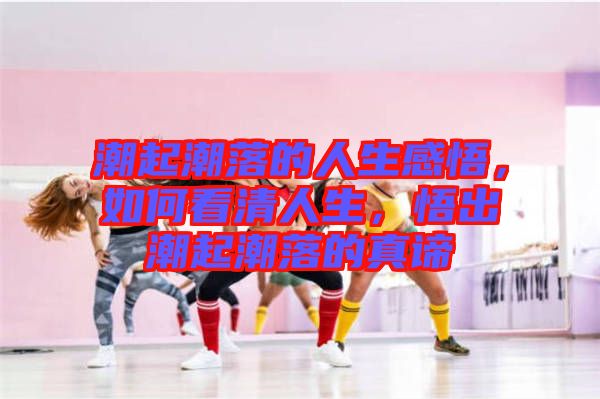 潮起潮落的人生感悟，如何看清人生，悟出潮起潮落的真諦