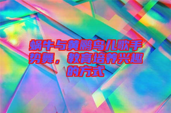 蝸牛與黃鸝鳥兒歌手勢(shì)舞，教育培養(yǎng)興趣的方式