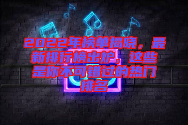 2022年榜單揭曉，最新排行榜出爐，這些是你不可錯過的熱門排名