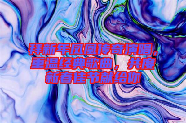 拜新年鳳凰傳奇演唱，重溫經(jīng)典歌曲，共度新春佳節(jié)獻(xiàn)給你