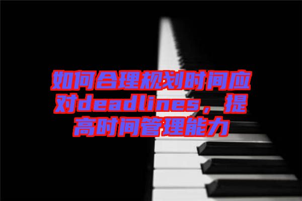 如何合理規(guī)劃時間應對deadlines，提高時間管理能力