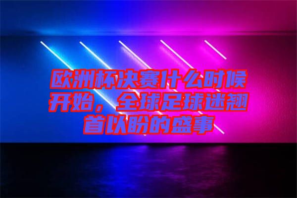 歐洲杯決賽什么時候開始，全球足球迷翹首以盼的盛事