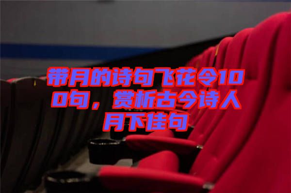 帶月的詩句飛花令100句，賞析古今詩人月下佳句