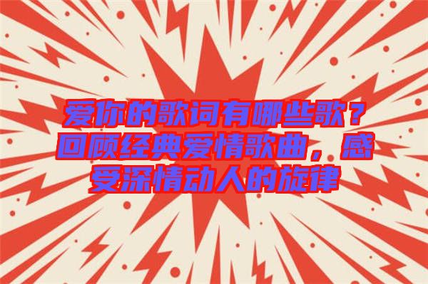 愛(ài)你的歌詞有哪些歌？回顧經(jīng)典愛(ài)情歌曲，感受深情動(dòng)人的旋律