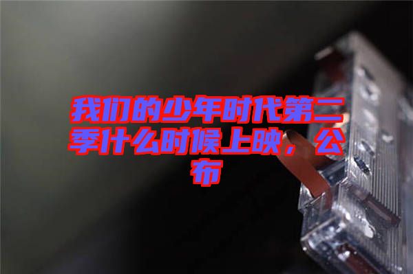 我們的少年時代第二季什么時候上映，公布
