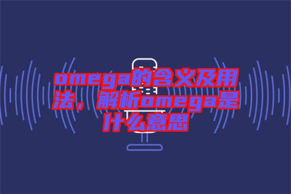 omega的含義及用法，解析omega是什么意思