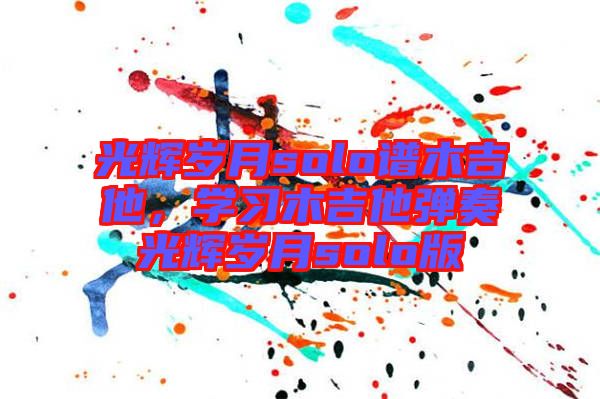 光輝歲月solo譜木吉他，學(xué)習(xí)木吉他彈奏光輝歲月solo版