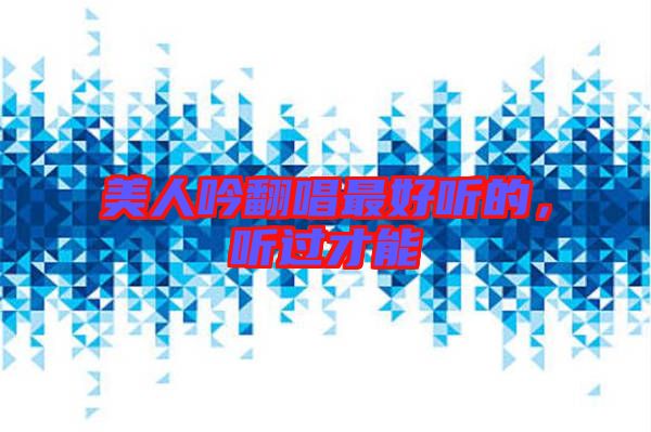 美人吟翻唱最好聽(tīng)的，聽(tīng)過(guò)才能