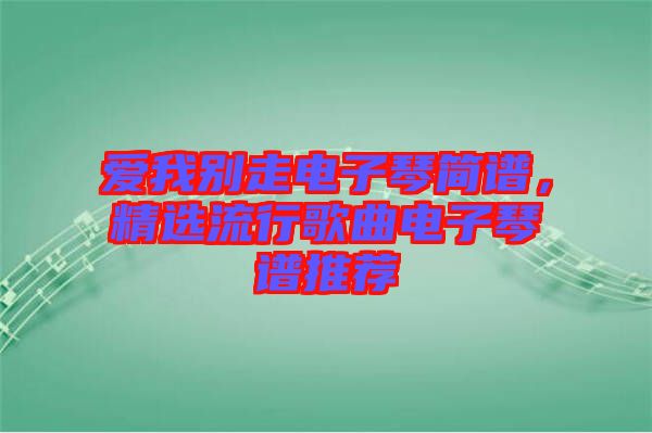 愛我別走電子琴簡(jiǎn)譜，精選流行歌曲電子琴譜推薦