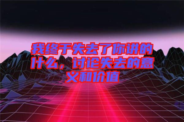 我終于失去了你講的什么，討論失去的意義和價(jià)值
