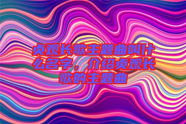 貞觀長歌主題曲叫什么名字，介紹貞觀長歌的主題曲